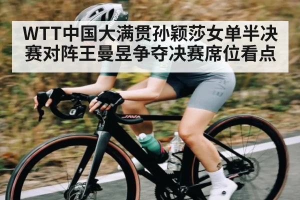 WTT中国大满贯孙颖莎女单半决赛对阵王曼昱争夺决赛席位看点