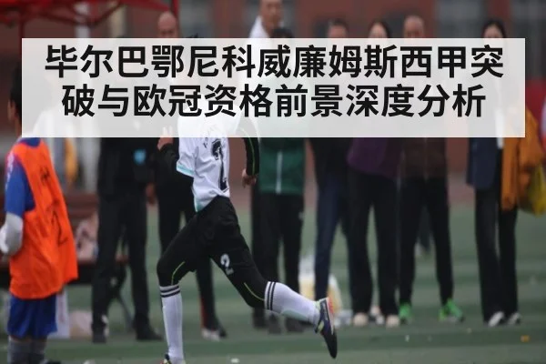 毕尔巴鄂尼科威廉姆斯西甲突破与欧冠资格前景深度分析