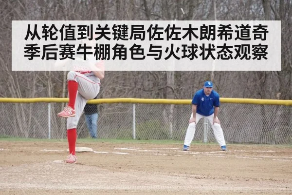 从轮值到关键局佐佐木朗希道奇季后赛牛棚角色与火球状态观察
