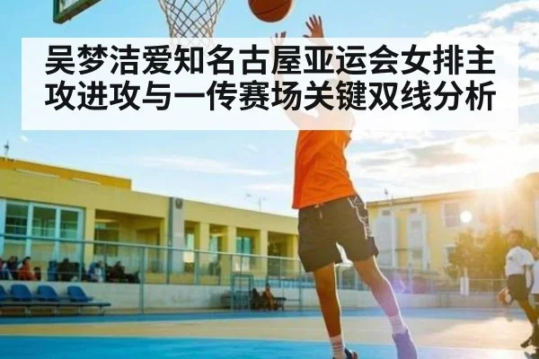吴梦洁爱知名古屋亚运会女排主攻进攻与一传赛场关键双线分析