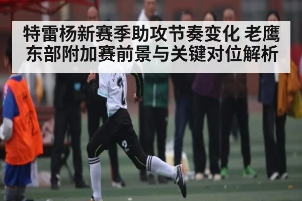 特雷杨新赛季助攻节奏变化 老鹰东部附加赛前景与关键对位解析