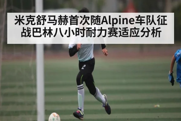 米克舒马赫首次随Alpine车队征战巴林八小时耐力赛适应分析 - Xingkong