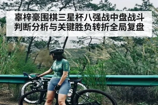 辜梓豪围棋三星杯八强战中盘战斗判断分析与关键胜负转折全局复盘 - Xingkong